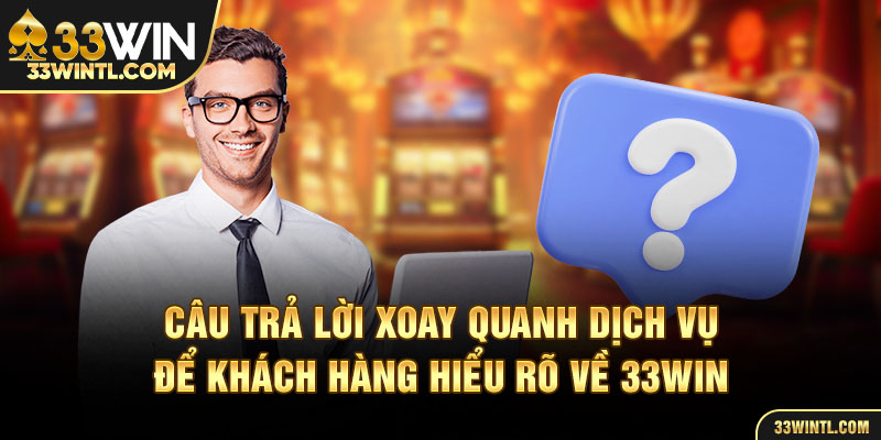 Câu trả lời xoay quanh dịch vụ để khách hàng hiểu rõ về 33WIN