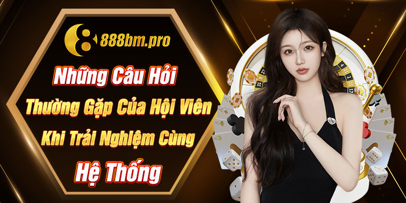Những câu hỏi thường gặp của hội viên khi trải nghiệm cùng hệ thống