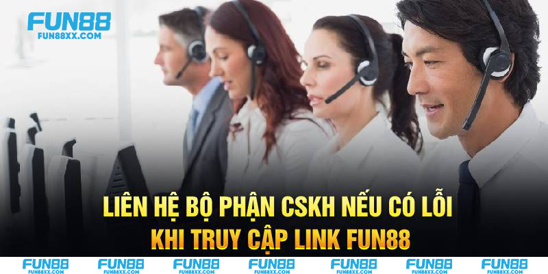 Liên hệ bộ phận CSKH nếu có lỗi khi truy cập link Fun88