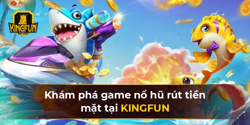 Khám phá game nổ hũ rút tiền mặt tại KINGFUN