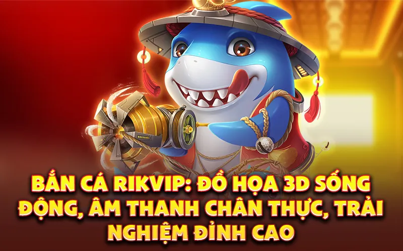 Bắn cá Rikvip: Đồ họa 3D sống động, âm thanh chân thực, trải nghiệm đỉnh cao