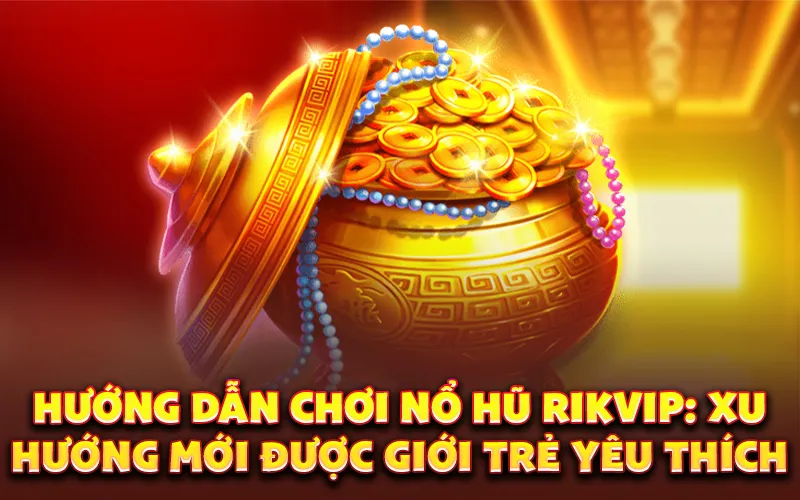 Hướng dẫn chơi nổ hũ Rikvip: Xu hướng mới được giới trẻ yêu thích