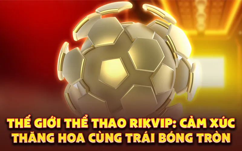 Thế giới thể thao rikvip: Cảm xúc thăng hoa cùng trái bóng tròn