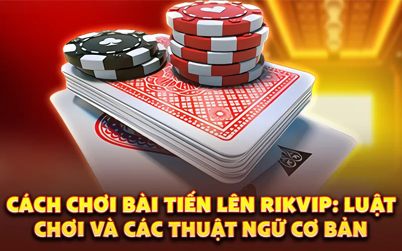 Cách chơi bài tiến lên Rikvip: Luật chơi và các thuật ngữ cơ bản
