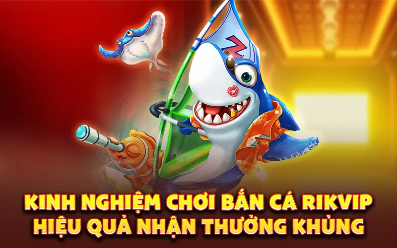 Kinh nghiệm chơi bắn cá rikvip hiệu quả nhận thưởng khủng