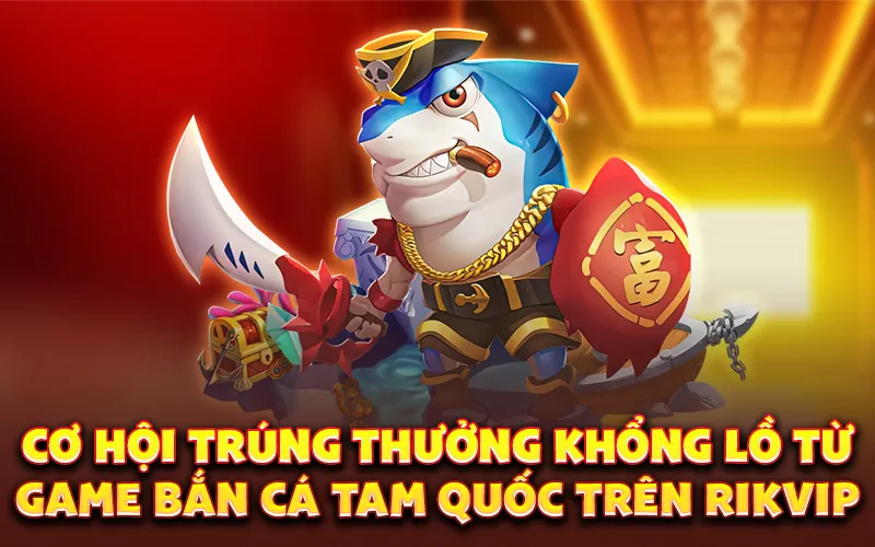 Cơ hội trúng thưởng khổng lồ từ game bắn cá tam quốc trên rikvip