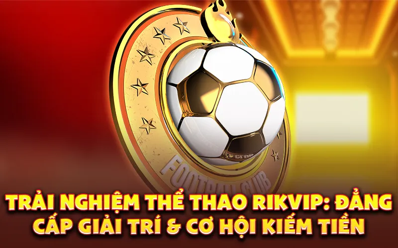 Trải nghiệm thể thao Rikvip: Đẳng cấp giải trí & cơ hội kiếm tiền