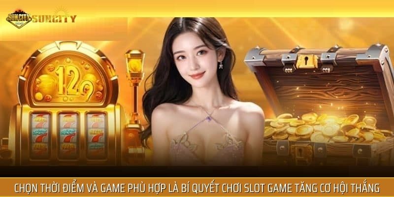 Chọn thời điểm và game phù hợp là bí quyết chơi Slot Game tăng cơ hội thắng