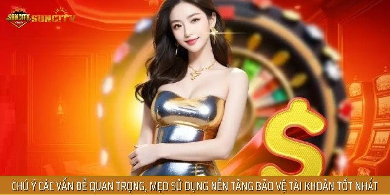 Chú ý các vấn đề quan trọng, mẹo sử dụng nền tảng bảo vệ tài khoản tốt nhất