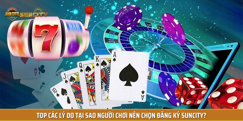 Top các lý do tại sao người chơi nên chọn đăng ký Suncity?
